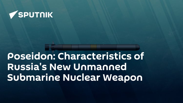 Poseidon: Characteristics of Russia's New Unmanned Submarine Nuclear Weapon