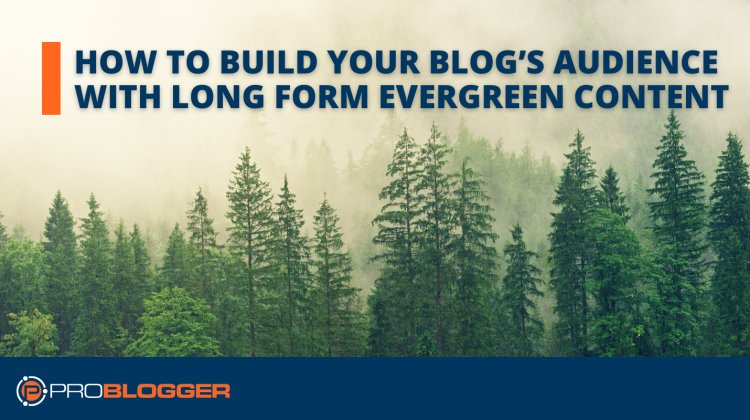 How to Build Your Blog’s Audience with Long Form Evergreen Content