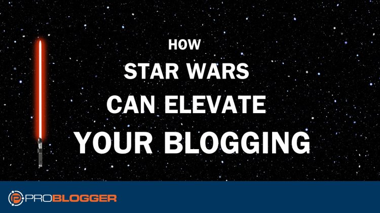 Harnessing the Force: How Lessons From Star Wars Can Elevate Your Blogging