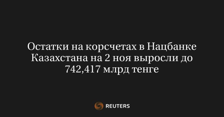 Остатки на корсчетах в Нацбанке Казахстана на 2 ноя выросли до 742,417 млрд тенге